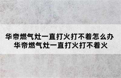 华帝燃气灶一直打火打不着怎么办 华帝燃气灶一直打火打不着火